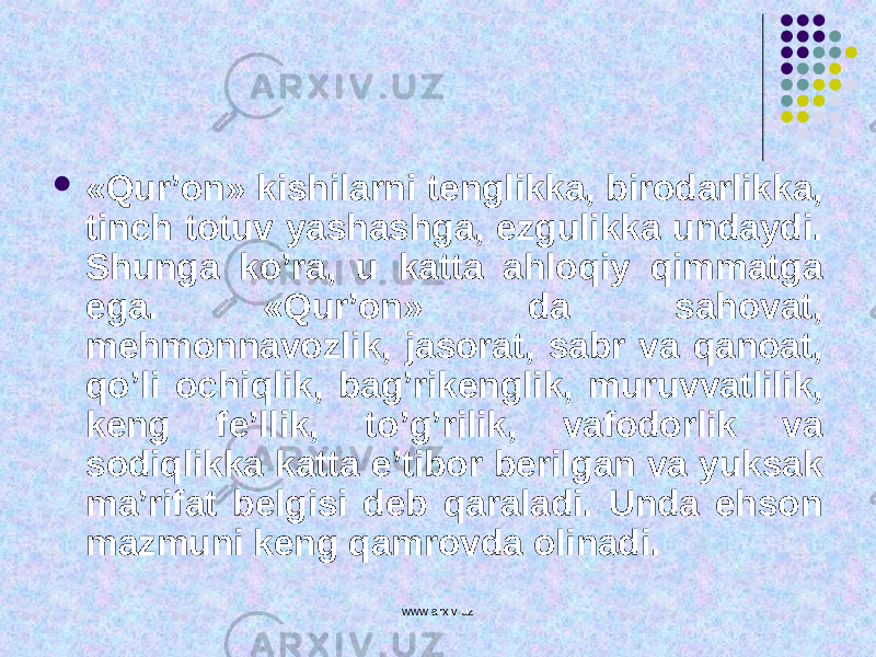  «Qur’on» kishilarni tenglikka, birodarlikka, tinch totuv yashashga, ezgulikka undaydi. Shunga ko’ra, u katta ahloqiy qimmatga ega. «Qur’on» da sahovat, mehmonnavozlik, jasorat, sabr va qanoat, qo’li ochiqlik, bag’rikenglik, muruvvatlilik, keng fe’llik, to’g’rilik, vafodorlik va sodiqlikka katta e’tibor berilgan va yuksak ma’rifat belgisi deb qaraladi. Unda ehson mazmuni keng qamrovda olinadi. www.arxiv.uz 