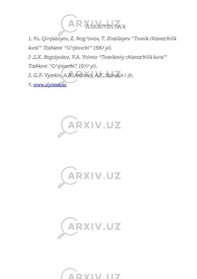 ADABIYOTLAR 1. Yu. Qirqizboyev, Z. Inog’omov, T. Rixsiboyev “Texnik chizmachilik kursi” Toshkent “O’qituvchi” 1987 yil. 2 .S.K. Bogolyubov, V.A. Voinov “Texnikaviy chizmachilik kursi” Toshkent “O’qituvchi” 1977 yil. 3. G.P. Vyatkin, A.N. Andreva, A.K. Boltukin i dr. 4. www.ziyonet.uz 