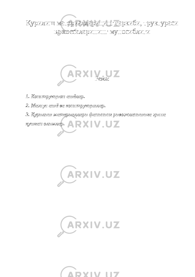 Қурилиш материалларининг таркиби, труктураси ва хоссаларининг муносиблиги Режа : 1. Конструкцион ашёлар. 2. Махсус ашё ва конструкциялар. 3. Қурилиш материаллари фанининг ривожланишига ҳисса қушган олимлар. 