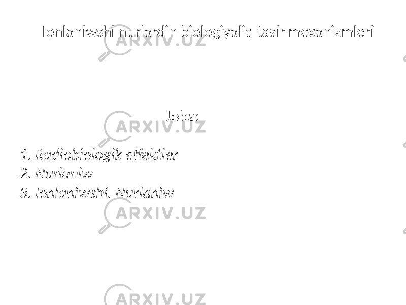 Ionlaniwshi nurlardin biologiyaliq tasir mexanizmleri Joba: 1. Radiobiologik effektler 2. Nurlaniw 3. Ionlaniwshi. Nurlaniw 