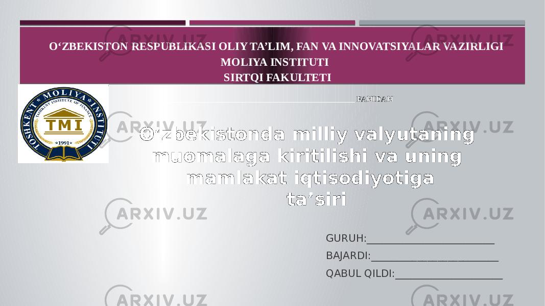 GURUH:_________________________ BAJARDI:_________________________ QABUL QILDI:_____________________OʻZBEKISTON RESPUBLIKASI OLIY TA’LIM, FAN VA INNOVATSIYALAR VAZIRLIGI MOLIYA INSTITUTI SIRTQI FAKULTETI ________________________________________________ FANIDAN O’zbekistonda milliy valyutaning muomalaga kiritilishi va uning mamlakat iqtisodiyotiga ta’siri 