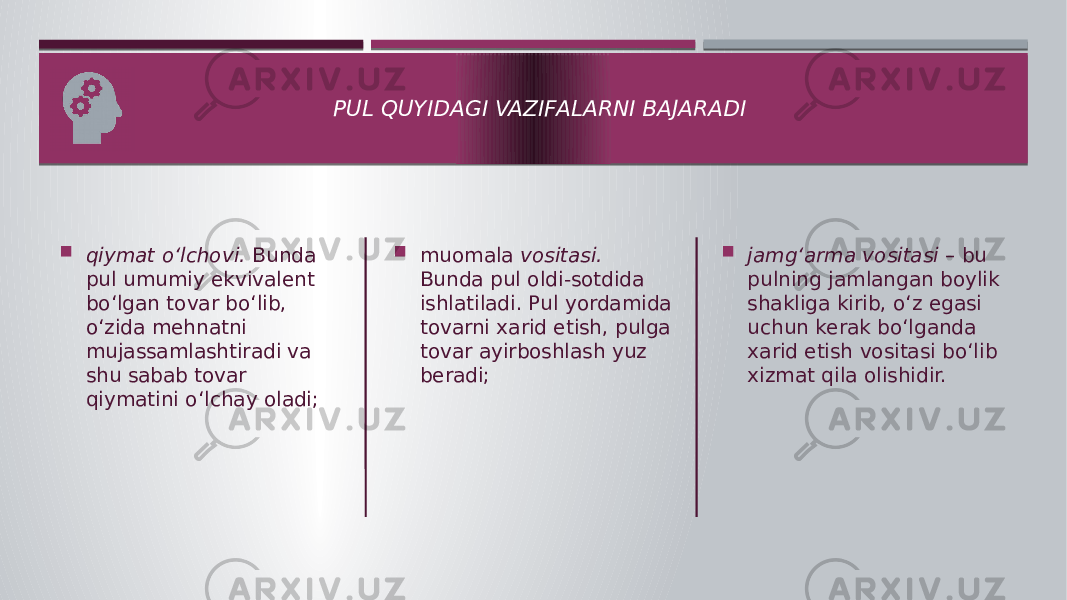 PUL QUYIDAGI VAZIFALARNI BAJARADI  qiymat o‘lchovi. Bunda pul umumiy ekvivalent bo‘lgan tovar bo‘lib, o‘zida mehnatni mujassamlashtiradi va shu sabab tovar qiymatini o‘lchay oladi;  jamg‘arma vositasi – bu pulning jamlangan boylik shakliga kirib, o‘z egasi uchun kerak bo‘lganda xarid etish vositasi bo‘lib xizmat qila olishidir. muomala vositasi. Bunda pul oldi-sotdida ishlatiladi. Pul yordamida tovarni xarid etish, pulga tovar ayirboshlash yuz beradi; 