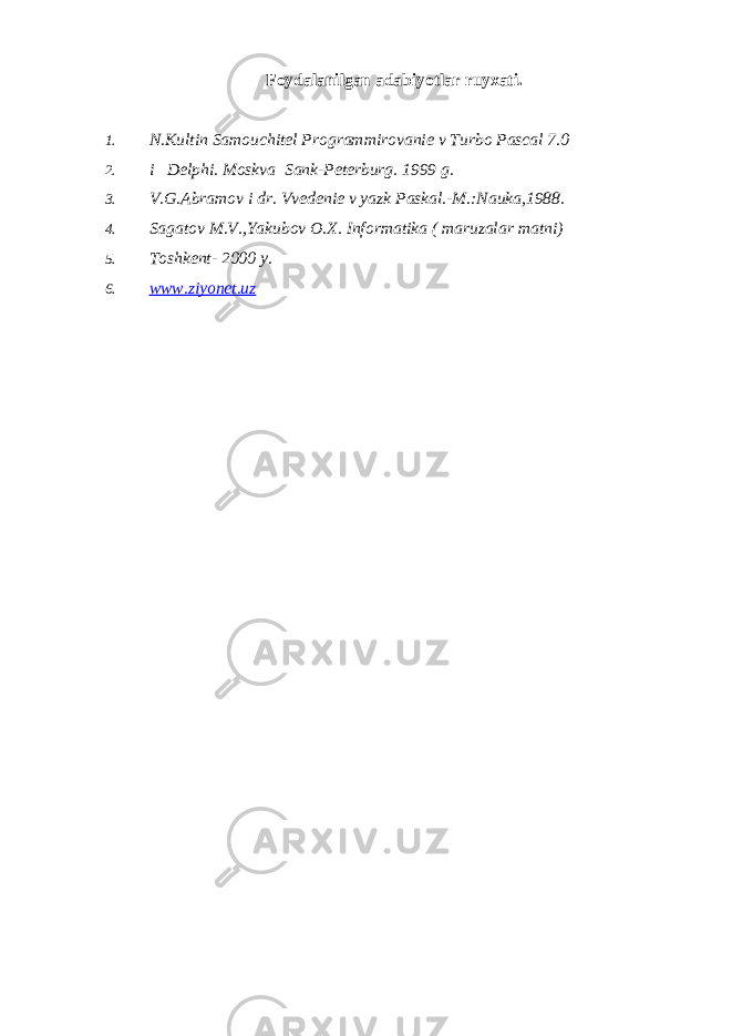 Foydalanilgan adabiyotlar ruyxati. 1. N.Kultin Samouchitеl Programmirovaniе v Turbo Pascal 7.0 2. i Delphi. Moskva Sank-Pеtеrburg. 1999 g. 3. V.G.Abramov i dr. Vvеdеniе v yazk Paskal.-M.:Nauka,1988. 4. Sagatov M.V.,Yakubov O.X. Informatika ( maruzalar matni) 5. Toshkеnt- 2000 y. 6. www.ziyonet.uz 