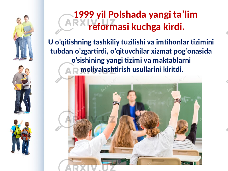 1999 yil Polshada yangi ta’lim reformasi kuchga kirdi. U o’qitishning tashkiliy tuzilishi va imtihonlar tizimini tubdan o’zgartirdi, o’qituvchilar xizmat pog’onasida o’sishining yangi tizimi va maktablarni moliyalashtirish usullarini kiritdi. 