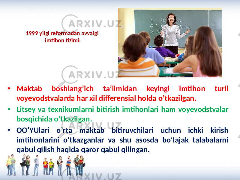 1999 yilgi reformadan avvalgi imtihon tizimi: • Maktab boshlang’ich ta’limidan keyingi imtihon turli voyevodstvalarda har xil differensial holda o’tkazilgan. • Litsey va texnikumlarni bitirish imtihonlari ham voyevodstvalar bosqichida o’tkazilgan. • OO’YUlari o’rta maktab bitiruvchilari uchun ichki kirish imtihonlarini o’tkazganlar va shu asosda bo’lajak talabalarni qabul qilish haqida qaror qabul qilingan. 