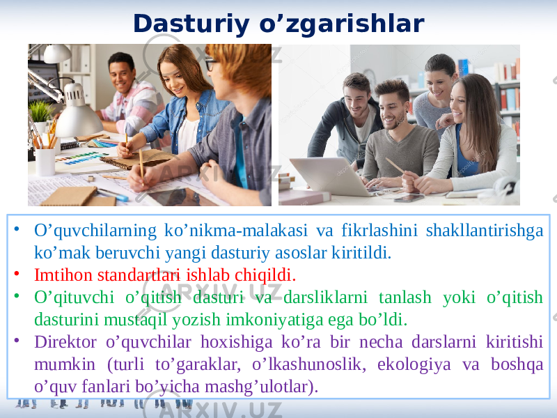 Dasturiy o’zgarishlar • O’quvchilarning ko’nikma-malakasi va fikrlashini shakllantirishga ko’mak beruvchi yangi dasturiy asoslar kiritildi. • Imtihon standartlari ishlab chiqildi. • O’qituvchi o’qitish dasturi va darsliklarni tanlash yoki o’qitish dasturini mustaqil yozish imkoniyatiga ega bo’ldi. • Direktor o’quvchilar hoxishiga ko’ra bir necha darslarni kiritishi mumkin (turli to’garaklar, o’lkashunoslik, ekologiya va boshqa o’quv fanlari bo’yicha mashg’ulotlar). 