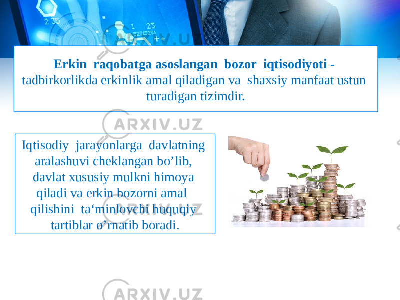 Erkin raqobatga asoslangan bozor iqtisodiyoti - tadbirkorlikda erkinlik amal qiladigan va shaxsiy manfaat ustun turadigan tizimdir. Iqtisodiy jarayonlarga davlatning aralashuvi cheklangan bo’lib, davlat xususiy mulkni himoya qiladi va erkin bozorni amal qilishini ta‘minlovchi huquqiy tartiblar o’rnatib boradi. 