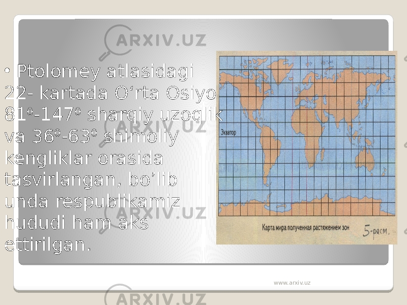 • Ptolomey atlasidagi 22- kartada O‘rta Osiyo 81 0 -147 0 sharqiy uzoqlik va 36 0 -63 0 shimoliy kengliklar orasida tasvirlangan, bo’lib unda respublikamiz hududi ham aks ettirilgan. www.arxiv.uz 