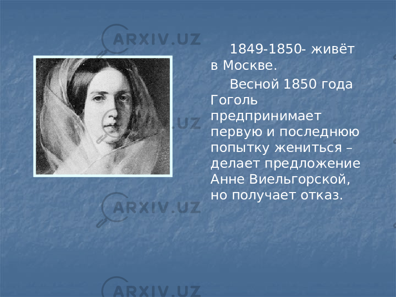  1849-1850- живёт в Москве. Весной 1850 года Гоголь предпринимает первую и последнюю попытку жениться – делает предложение Анне Виельгорской, но получает отказ. 