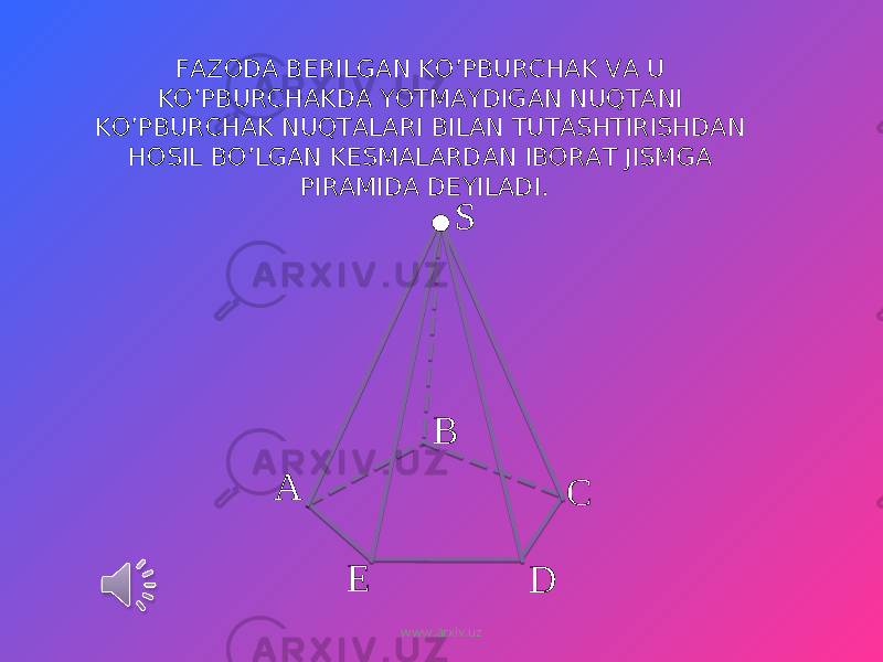 B A CS E DFAZODA BERILGAN KO’PBURCHAK VA U KO’PBURCHAKDA YOTMAYDIGAN NUQTANI KO’PBURCHAK NUQTALARI BILAN TUTASHTIRISHDAN HOSIL BO’LGAN KESMALARDAN IBORAT JISMGA PIRAMIDA DEYILADI. www.arxiv.uz 