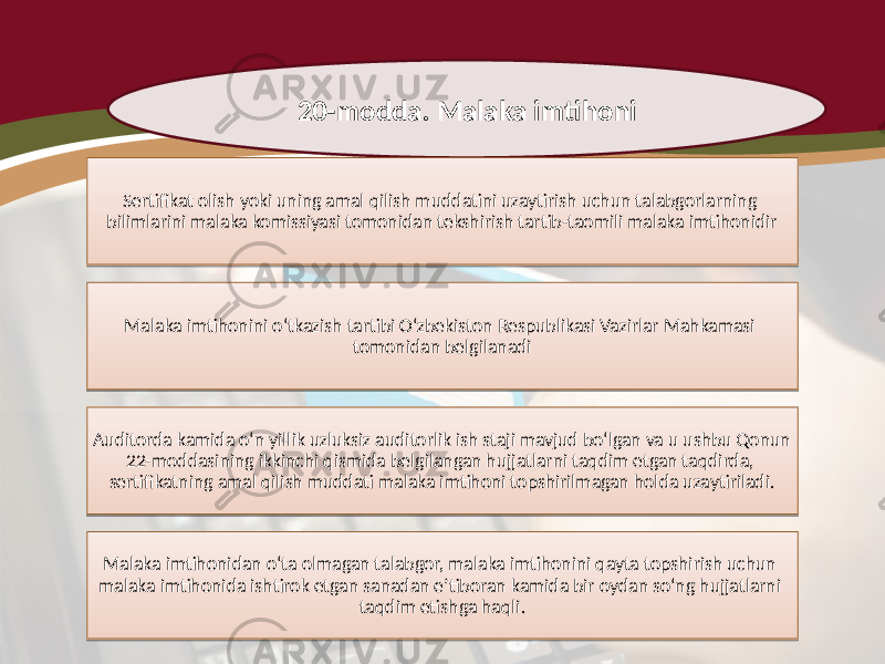 20-modda. Malaka imtihoni Sertifikat olish yoki uning amal qilish muddatini uzaytirish uchun talabgorlarning bilimlarini malaka komissiyasi tomonidan tekshirish tartib-taomili malaka imtihonidir Malaka imtihonini o‘tkazish tartibi O‘zbekiston Respublikasi Vazirlar Mahkamasi tomonidan belgilanadi Auditorda kamida o‘n yillik uzluksiz auditorlik ish staji mavjud bo‘lgan va u ushbu Qonun 22-moddasining ikkinchi qismida belgilangan hujjatlarni taqdim etgan taqdirda, sertifikatning amal qilish muddati malaka imtihoni topshirilmagan holda uzaytiriladi. Malaka imtihonidan o‘ta olmagan talabgor, malaka imtihonini qayta topshirish uchun malaka imtihonida ishtirok etgan sanadan e’tiboran kamida bir oydan so‘ng hujjatlarni taqdim etishga haqli.3A 2405 02 1C 33 0E0E0805 08241F 17 02 1D 1C 