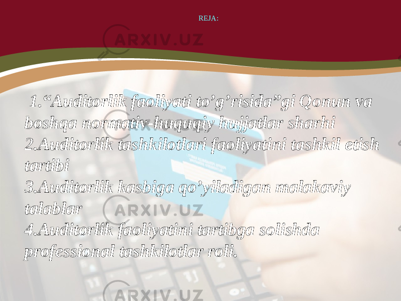  REJA: 1.“Auditorlik faoliyati to’g’risida”gi Qonun va boshqa normativ-huquqiy hujjatlar sharhi 2.Auditorlik tashkilotlari faoliyatini tashkil etish tartibi 3.Auditorlik kasbiga qo’yiladigan malakaviy talablar 4.Auditorlik faoliyatini tartibga solishda professional tashkilotlar roli. 