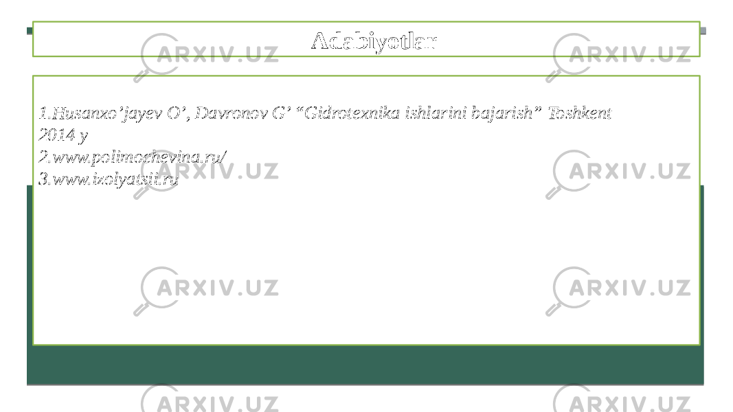 Adabiyotlar 1. Husanxo’jayev O’, Davronov G’ “Gidrotexnika ishlarini bajarish” Toshkent 2014 y 2. www.polimochevina.ru/ 3. www.izolyatsii.ru 