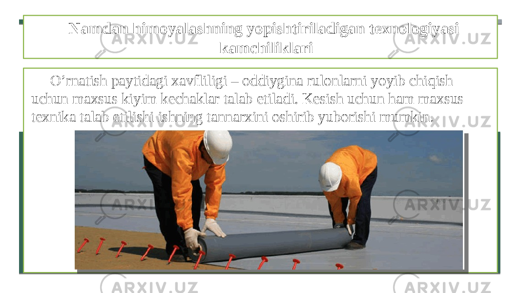 Namdan himoyalashning yopishtiriladigan texnologiyasi kamchiliklari O’rnatish paytidagi xavfliligi – oddiygina rulonlarni yoyib chiqish uchun maxsus kiyim kechaklar talab etiladi. Kesish uchun ham maxsus texnika talab etilishi ishning tannarxini oshirib yuborishi mumkin. 