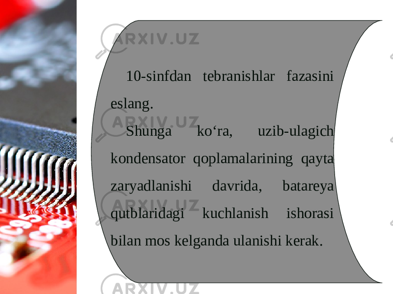 10-sinfdan tebranishlar fazasini eslang. Shunga ko‘ra, uzib-ulagich kondensator qoplamalarining qayta zaryadlanishi davrida, batareya qutblaridagi kuchlanish ishorasi bilan mos kelganda ulanishi kerak. 