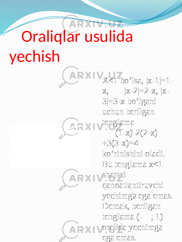 Oraliqlar usulida yechish X<1 bo’lsa, |x-1|=1- x, |x-2|=2-x, |x- 3|=3-x bo’lgani uchun berilgan tenglama (1-x)-2(2-x) +3(3-x)=4 ko’rinishini oladi. Bu tenglama x<1 shartni qanoatlantiruvchi yechimga ega emas. Demak, berilgan tenglama (- ; 1) oralida yechimga ega emas. 