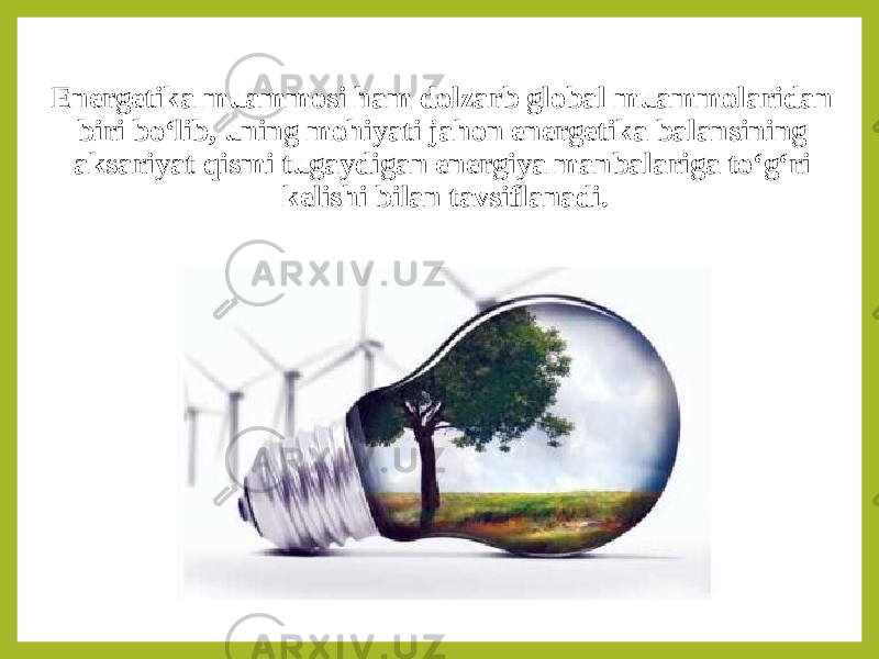 Energetika muammosi ham dolzarb global muammolaridan biri bo‘lib, uning mohiyati jahon energetika balansining aksariyat qismi tugaydigan energiya manbalariga to‘g‘ri kelishi bilan tavsiflanadi. 