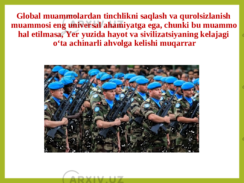 Global muammolardan tinchlikni saqlash va qurolsizlanish muammosi eng universal ahamiyatga ega, chunki bu muammo hal etilmasa, Yer yuzida hayot va sivilizatsiyaning kelajagi o‘ta achinarli ahvolga kelishi muqarrar 