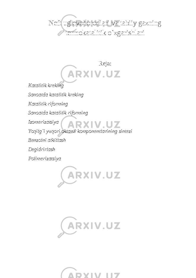 Neft uglevodorodlari va tabiiy gazning termokatalitik o`zgarishlari Reja: Katalitik kreking Sanoatda katalitik kreking Katalitik riforming Sanoatda katalitik riforming Izomerizatsiya Yoqilg`i yuqori oktanli komponentlarining sintezi Benzolni alkillash Degidrirlash Polimerizatsiya 