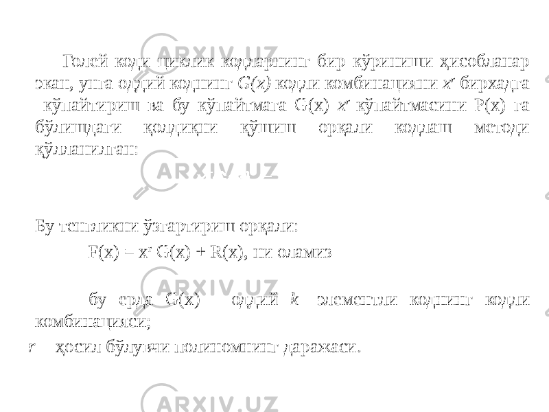 Голей коди циклик кодларнинг бир кўриниши ҳисобланар экан, унга оддий коднинг G(x) кодли комбинацияни x r бирхадга кўпайтириш ва бу кўпайтмага G(x) x r кўпайтмасини Р(х) га бўлишдаги қолдиқни қўшиш орқали кодлаш методи қўлланилган: Бу тенгликни ўзгартириш орқали: F(x) = x r G(x) + R(x), ни оламиз бу ерда G(х) - оддий k - элементли коднинг кодли комбинацияси; r - ҳосил бўлувчи полиномнинг даражаси. 