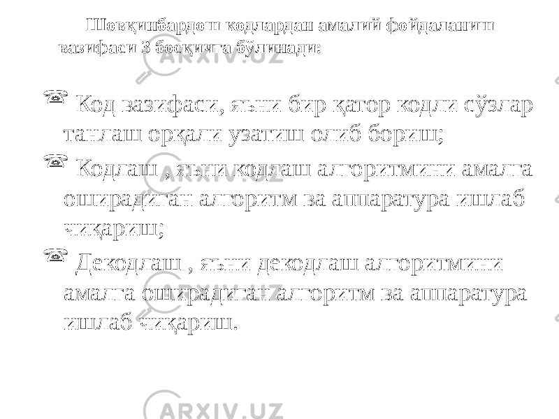  Код вазифаси, яъни бир қатор кодли сўзлар танлаш орқали узатиш олиб бориш;  Кодлаш , яъни кодлаш алгоритмини амалга оширадиган алгоритм ва аппаратура ишлаб чиқариш;  Декодлаш , яъни декодлаш алгоритмини амалга оширадиган алгоритм ва аппаратура ишлаб чиқариш. Шовқинбардош кодлардан амалий фойдаланиш вазифаси 3 босқичга бўлинади: 