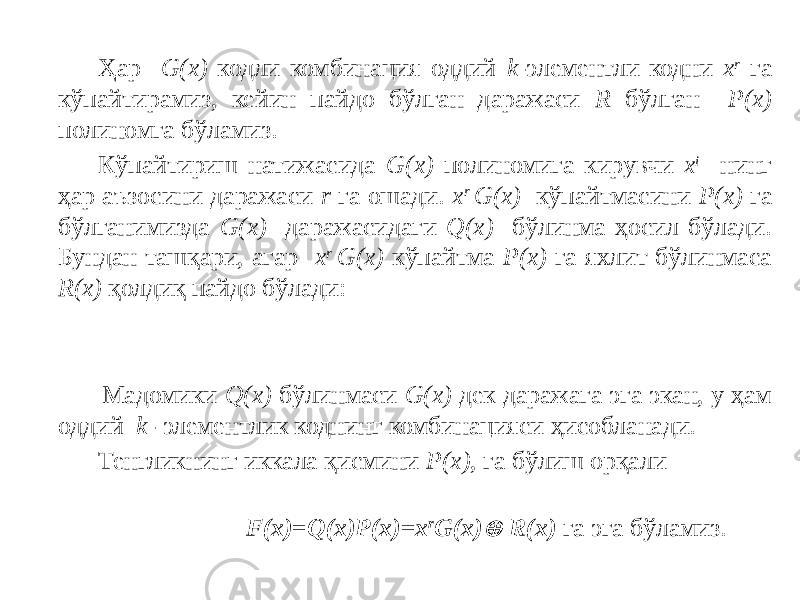 Ҳар G(x) кодли комбинация оддий k -элементли кодни x r га кўпайтирамиз, кейин пайдо бўлган даражаси R бўлган P(x) полиномга бўламиз. Кўпайтириш натижасида G(x) полиномига кирувчи x i нинг ҳар аъзосини даражаси r га ошади. x r G(x) кўпайтмасини P(x) га бўлганимизда G(x) даражасидаги Q(x) бўлинма ҳосил бўлади. Бундан ташқари, агар x r G(x) кўпайтма P(x) га яхлит бўлинмаса R(x) қолдиқ пайдо бўлади:    Мадомики Q(x) бўлинмаси G(x) дек даражага эга экан, у ҳам оддий k - элементлик коднинг комбинацияси ҳисобланади. Тенгликнинг иккала қисмини P(x) , га бўлиш орқали   F(x)=Q(x)P(x)=x r G(x) R(x) га эга бўламиз. 