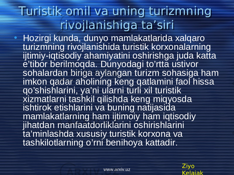 Turistik omil va uning turizmning rivojlanishiga ta’siri • Hozirgi kunda, dunyo mamlakatlarida xalqaro turizmning rivojlanishida turistik korxonalarning ijtimiy-iqtisodiy ahamiyatini oshirishga juda katta e’tibor berilmoqda. Dunyodagi to’rtta ustivor sohalardan biriga aylangan turizm sohasiga ham imkon qadar aholining keng qatlamini faol hissa qo’shishlarini, ya’ni ularni turli xil turistik xizmatlarni tashkil qilishda keng miqyosda ishtirok etishlarini va buning natijasida mamlakatlarning ham ijtimoiy ham iqtisodiy jihatdan manfaatdorliklarini oshirishlarini ta’minlashda xususiy turistik korxona va tashkilotlarning o’rni benihoya kattadir. Ziyo Kelajakwww.arxiv.uz060708 0809110E 