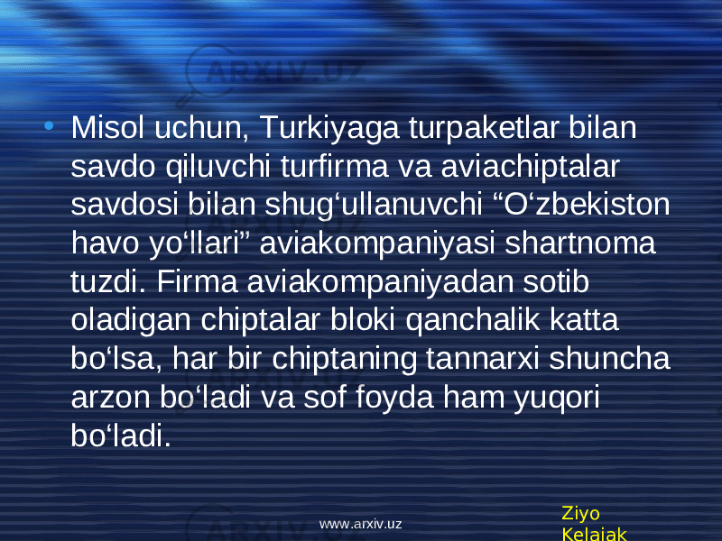 • Misol uchun, Turkiyaga turpakеtlar bilan savdo qiluvchi turfirma va aviachiptalar savdosi bilan shug‘ullanuvchi “O‘zbеkiston havo yo‘llari” aviakompaniyasi shartnoma tuzdi. Firma aviakompaniyadan sotib oladigan chiptalar bloki qanchalik katta bo‘lsa, har bir chiptaning tannarxi shuncha arzon bo‘ladi va sof foyda ham yuqori bo‘ladi. Ziyo Kelajakwww.arxiv.uz 