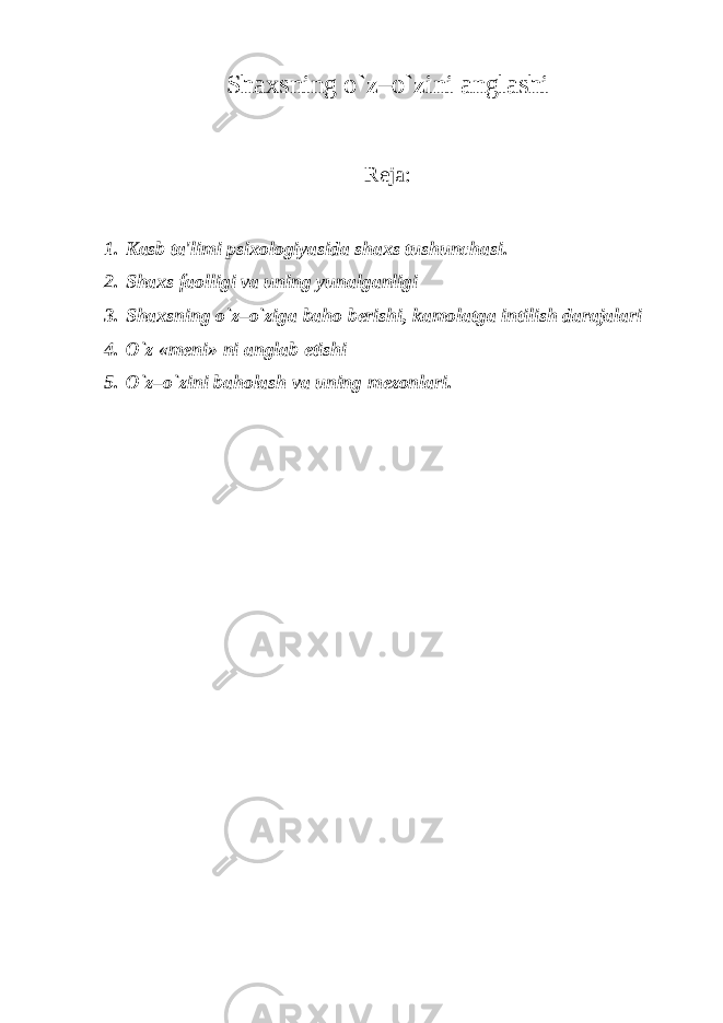 Shaxsning o`z–o`zini anglashi Rеja: 1. Kasb ta&#39;limi psixologiyasida shaxs tushunchasi. 2. Shaxs faolligi va uning yunalganligi 3. Shaxsning o`z–o`ziga baho b е rishi, kamolatga intilish darajalari 4. O`z «m е ni» ni anglab е tishi 5. O`z–o`zini baholash va uning m е zonlari. 