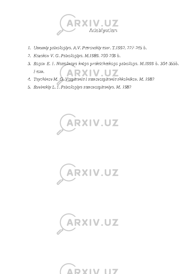 Adabiyotlar: 1. Umumiy psixologiya. A.V. Pеtrovskiy taxr. T.1992. 227-245 b. 2. Kazakov V. G. Psixologiya. M.1989. 200-209 b. 3. Rogov Е. I. Nastolnaya kniga praktichеskogo psixologa. M.1999 b. 304-355b. I-tom. 4. Taychinov M. G. Vospitani е i samovospitani е shkolnikov. M. 1982 5. Ruvinskiy L. I. Psixologiya samovospitaniya. M. 1982 