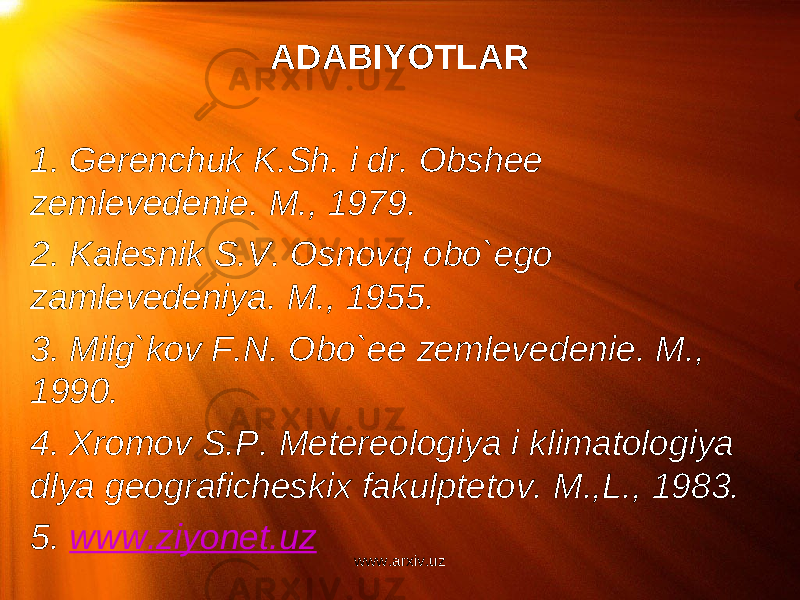 ADABIYOTLAR   1. Gerenchuk K.Sh. i dr. Obshee zemlevedenie. M., 1979. 2. Kalesnik S.V. Osnovq obo`ego zamlevedeniya. M., 1955. 3. Milg`kov F.N. Obo`ee zemlevedenie. M., 1990. 4. Xromov S.P. Metereologiya i klimatologiya dlya geograficheskix fakulptetov. M.,L., 1983. 5. www.ziyonet.uz www.arxiv.uz 