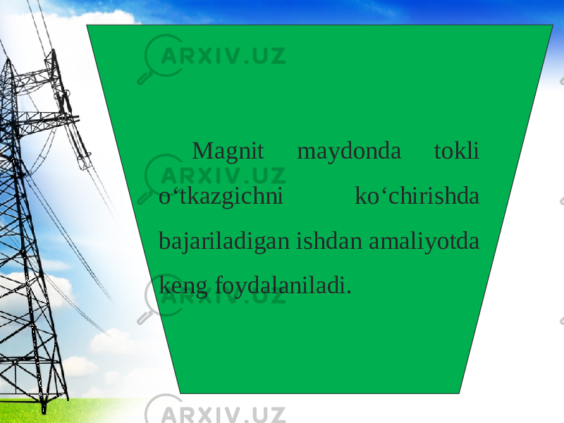 Magnit maydonda tokli o‘tkazgichni ko‘chirishda bajariladigan ishdan amaliyotda keng foydalaniladi. 