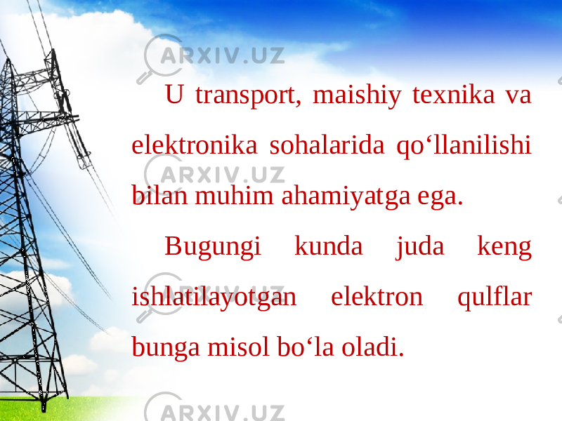 U transport, maishiy texnika va elektronika sohalarida qo‘llanilishi bilan muhim ahamiyatga ega. Bugungi kunda juda keng ishlatilayotgan elektron qulflar bunga misol bo‘la oladi. 