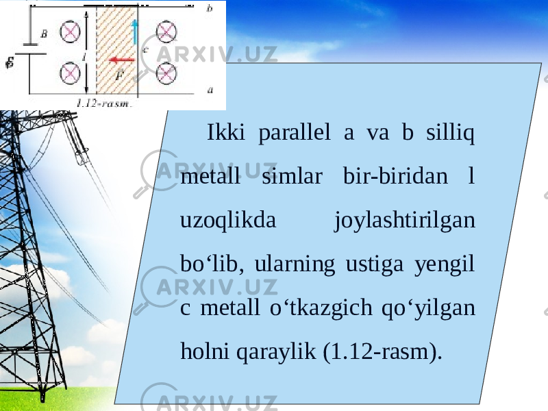 Ikki parallel a va b silliq metall simlar bir-biridan l uzoqlikda joylashtirilgan bo‘lib, ularning ustiga yengil c metall o‘tkazgich qo‘yilgan holni qaraylik (1.12-rasm). 