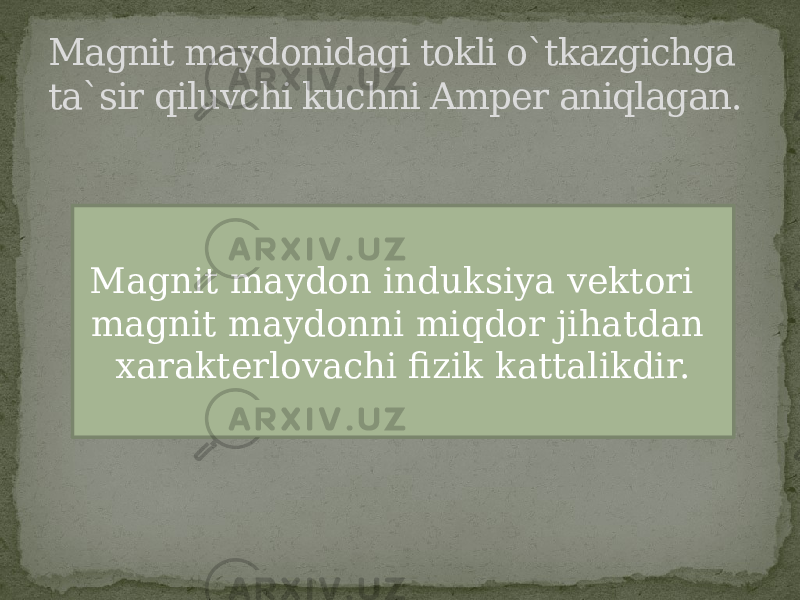 Magnit maydonidagi tokli o`tkazgichga ta`sir qiluvchi kuchni Amper aniqlagan. Magnit maydon induksiya vektori magnit maydonni miqdor jihatdan xarakterlovachi fizik kattalikdir. 