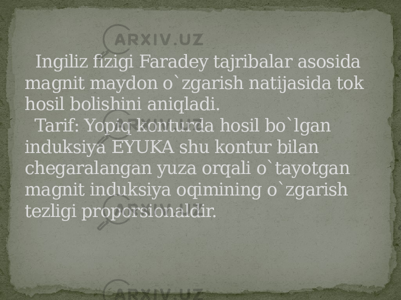  Ingiliz fizigi Faradey tajribalar asosida magnit maydon o`zgarish natijasida tok hosil bolishini aniqladi. Tarif: Yopiq konturda hosil bo`lgan induksiya EYUKA shu kontur bilan chegaralangan yuza orqali o`tayotgan magnit induksiya oqimining o`zgarish tezligi proporsionaldir. 