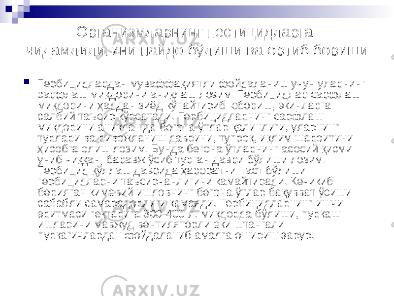 Организмларнинг пестицидларга чидамлилигини пайдо бўлиши ва ортиб бориши  Гербицидлардан муваффақиятли фойдаланиш учун уларнинг сарфлаш миқдорини аниқлаш лозим. Гербицидлар сарфлаш миқдорини ҳаддан зиёд кўпайтириб юбориш, экинларга салбий таъсир кўрсатади. Гербицидларнинг сарфлаш миқдорини аниқлашда бегона ўтлар қалинлиги, уларнинг турлари ва ривожланиш даврини, тупроқ, иқлим шароитини ҳисобга олиш лозим. Бунда бегона ўтларнинг асосий қисми униб чиққан, баравж ўсиб турган даври бўлиши лозим. Гербицид қўллаш даврида ҳароратни паст бўлиши гербицидларни таъсирчанлигини камайтиради. Кечикиб берилган кимёвий ишловнинг бегона ўтлар бақувват ўсиши сабабли самарадорлиги камаяди. Гербицидларнинг ишчи эритмаси гектарига 300-400 л. миқдорда бўлиши, пуркаш ишларини мавжуд вентиляторли ёки штангали пуркагичлардан фойдаланиб амалга ошириш зарур. 