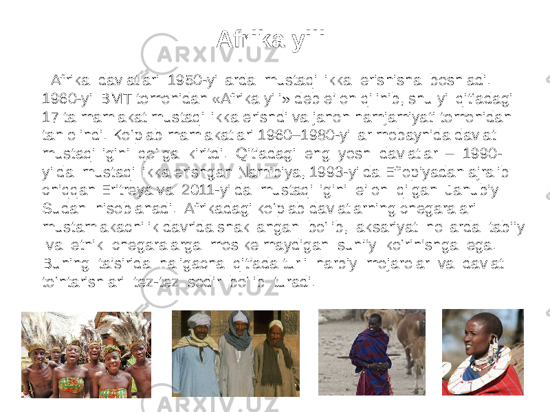  Afrika davlatlari 1950-yillarda mustaqillikka erishisha boshladi. 1960-yil BMT tomonidan «Afrika yili» deb e’lon qilinib, shu yil qit‘adagi 17 ta mamlakat mustaqillikka erishdi va jahon hamjamiyati tomonidan tan olindi. Ko‘plab mamlakatlari 1960–1980-yillar mobaynida davlat mustaqilligini qo‘lga kiritdi. Qit’adagi eng yosh davlatlar – 1990- yilda mustaqillikka erishgan Namibiya, 1993-yilda Efiopiyadan ajralib chiqqan Eritreya va 2011-yilda mustaqilligini e’lon qilgan Janubiy Sudan hisoblanadi. Afrikadagi ko‘plab davlatlarning chegaralari mustamlakachilik davrida shakllangan bo‘lib, aksariyat hollarda tabiiy va etnik chegaralarga mos kelmaydigan sun’iy ko‘rinishga ega. Buning ta’sirida haligacha qit’ada turli harbiy mojarolar va davlat to‘ntarishlari tez-tez sodir bo‘lib turadi. Afrika yili 