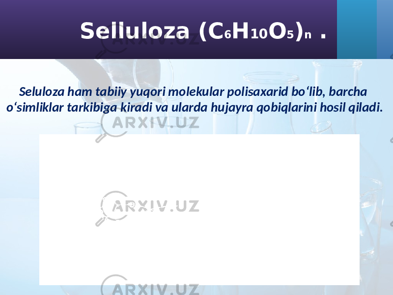 Seluloza ham tabiiy yuqori molekular polisaxarid bo‘lib, barcha o‘simliklar tarkibiga kiradi va ularda hujayra qobiqlarini hosil qiladi. Selluloza (C 6 H 10 O 5 ) n . 