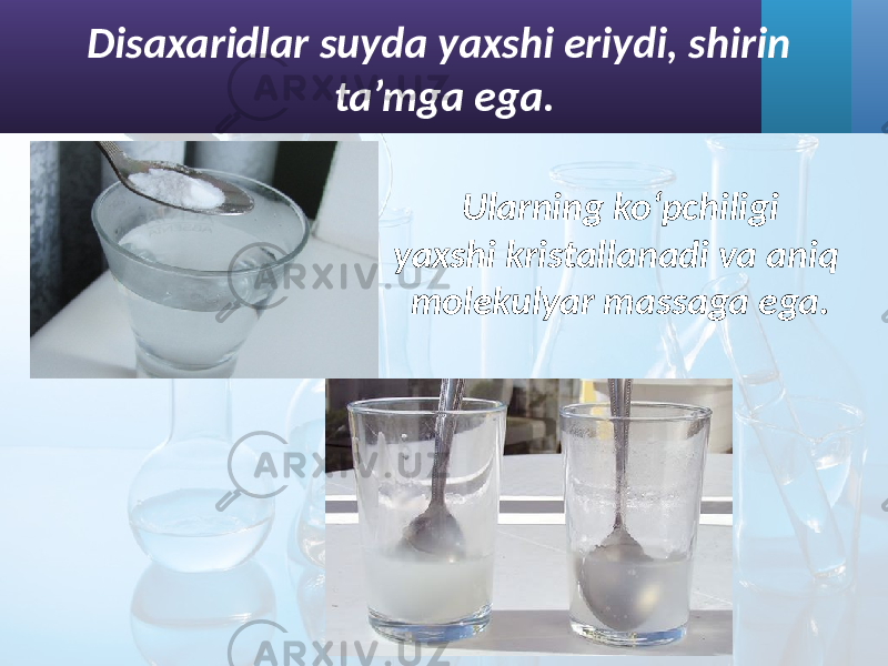 Disaxaridlar suyda yaxshi eriydi, shirin ta’mga ega. Ularning ko‘pchiligi yaxshi kristallanadi va aniq molekulyar massaga ega. 