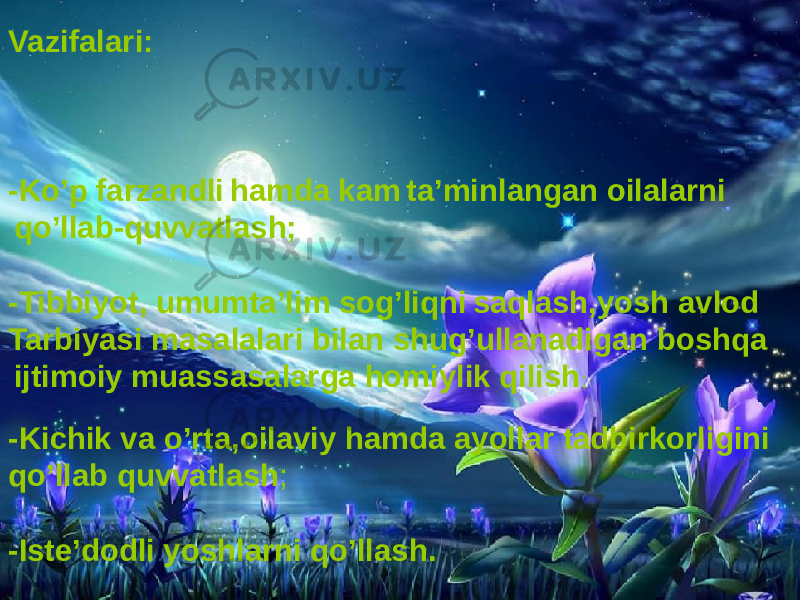 Vazifalari: -Ko’p farzandli hamda kam ta’minlangan oilalarni qo’llab-quvvatlash; -Tibbiyot, umumta’lim sog’liqni saqlash,yosh avlod Tarbiyasi masalalari bilan shug’ullanadigan boshqa ijtimoiy muassasalarga homiylik qilish ; -Kichik va o’rta,oilaviy hamda ayollar tadbirkorligini qo’llab quvvatlash ; -Iste’dodli yoshlarni qo’llash. 