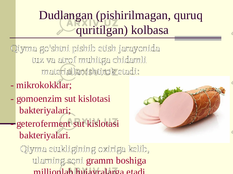 Dudlangan (pishirilmagan, quruq quritilgan) kolbasa Qiyma go&#39;shtni pishib etish jarayonida tuz va atrof muhitga chidamli materiallar ishtirok etadi: - mikrokokklar; - gomoenzim sut kislotasi bakteriyalari; - geteroferment sut kislotasi bakteriyalari. Qiyma etukligining oxiriga kelib, ularning soni gramm boshiga millionlab hujayralarga etadi. 