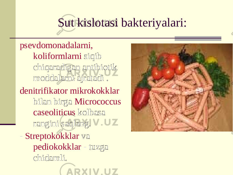 Sut kislotasi bakteriyalari: psevdomonadalarni, koliformlarni siqib chiqaradigan antibiotik moddalarni ajratadi . denitrifikator mikrokokklar bilan birga Micrococcus caseoliticus kolbasa rangini saqlang. - Streptokokklar va pediokokklar - tuzga chidamli. 