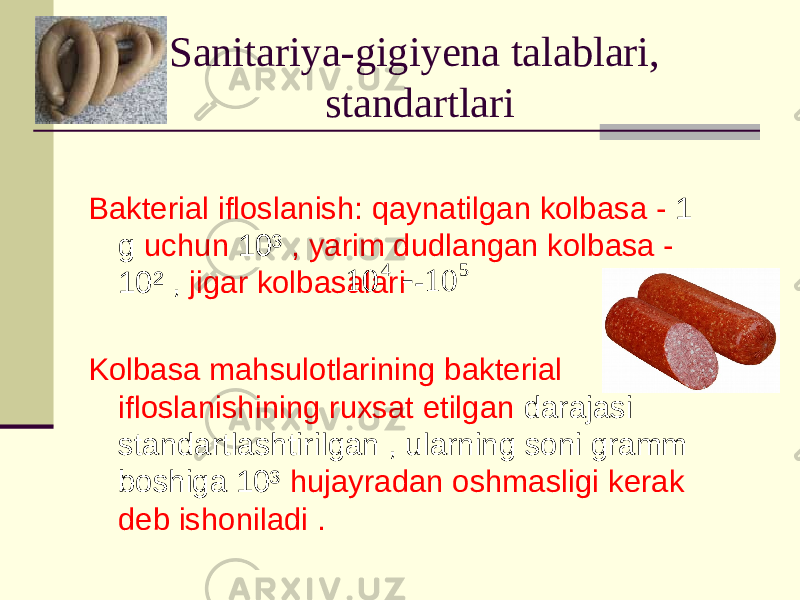 Sanitariya-gigiyena talablari, standartlari Bakterial ifloslanish: qaynatilgan kolbasa - 1 g uchun 10³ , yarim dudlangan kolbasa - 10² , jigar kolbasalari - Kolbasa mahsulotlarining bakterial ifloslanishining ruxsat etilgan darajasi standartlashtirilgan , ularning soni gramm boshiga 10³ hujayradan oshmasligi kerak deb ishoniladi .5 4 10 10  