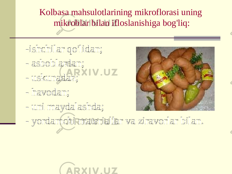 Kolbasa mahsulotlarining mikroflorasi uning mikroblar bilan ifloslanishiga bog&#39;liq: -ishchilar qo&#39;lidan; - asboblardan; - uskunadan; - havodan; - uni maydalashda; - yordamchi materiallar va ziravorlar bilan. 