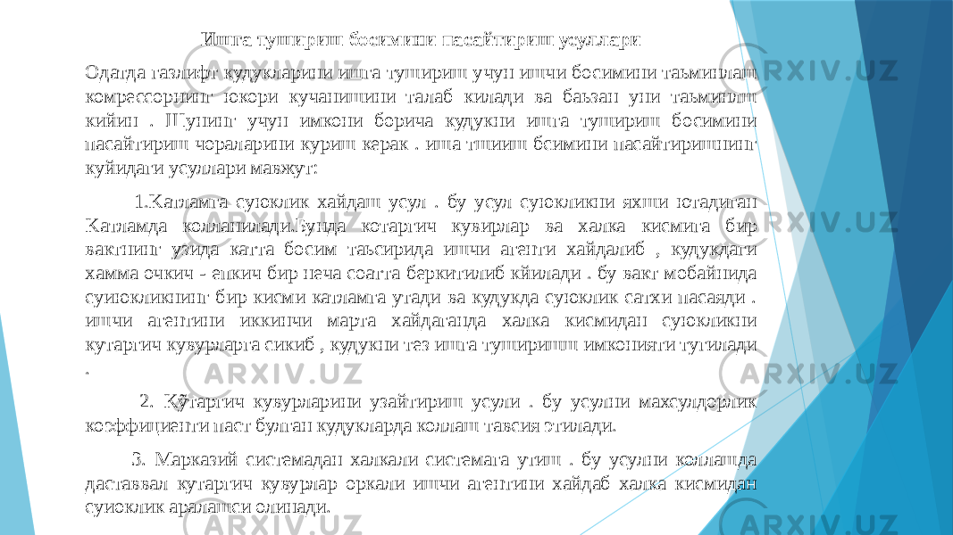 Ишга тушириш босимини пасайтириш усуллари Одатда газлифт кудукларини ишга тушириш учун ишчи босимини таьминлаш комрессорнинг юкори кучанишини талаб килади ва баьзан уни таьминлш кийин . Шунинг учун имкони борича кудукни ишга тушириш босимини пасайтириш чораларини куриш керак . иша тшииш бсимини пасайтиришнинг куйидаги усуллари мавжут: 1.Kатламга суюклик xайдаш усул . бу усул суюкликни яхши ютадиган Kaтламда колланилади.Бунда котаргич кувирлар ва xалка кисмига бир вактнинг узида катта босим таьсирида ишчи агенти xайдалиб , кудукдаги xамма очкич - епкич бир неча соатта беркитилиб кйилади . бу вакт мобайнида суиюкликнинг бир кисми катламга утади ва кудукда суюклик сатxи пасаяди . ишчи агентини иккинчи марта xайдаганда xалка кисмидан суюкликни кутаргич кувурларга сикиб , кудукни тез ишга туширишш имконияти тугилади . 2. Kỹтаpгич кувурларини узайтириш усули . бу усулни махсулдорлик коэффициенти паст булган кудукларда коллаш тавсия этилади. 3. Mарказий системадан xалкали системага утиш . бу усулни коллашда даставвал кутаргич кувурлар оркали ишчи агентини xайдаб xалка кисмидан суиоклик аралашcи олинади. 