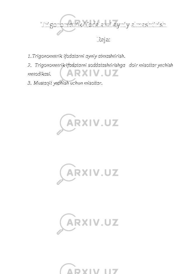 Trigonometrik ifodalarni ayniy almashtirish Reja: 1. Trig o n o m e trik if o d a l a rni a yniy a lm a shtirish. 2. Trigonometrik ifodalarni soddalashtirishga doir misollar yechish metodikasi. 3. Mustaqil yechish uchun misollar. 
