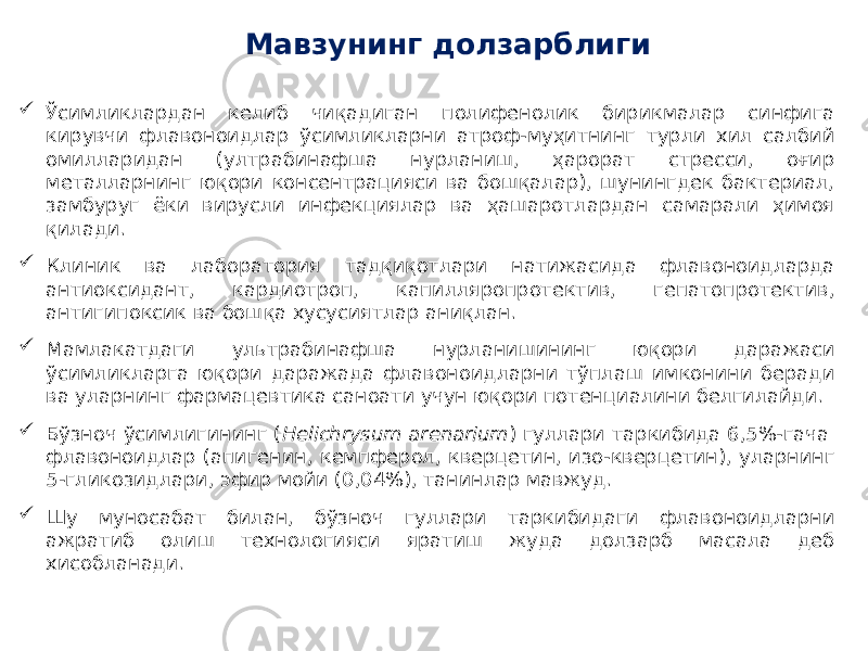 Мавзунинг долзарблиги  Ўсимликлардан келиб чиқадиган полифенолик бирикмалар синфига кирувчи флавоноидлар ўсимликларни атроф-муҳитнинг турли хил салбий омилларидан (ултрабинафша нурланиш, ҳарорат стресси, оғир металларнинг юқори консентрацияси ва бошқалар), шунингдек бактериал, замбуруг ёки вирусли инфекциялар ва ҳашаротлардан самарали ҳимоя қилади.  Клиник ва лаборатория тадқиқотлари натижасида флавоноидларда антиоксидант, кардиотроп, капилляропротектив, гепатопротектив, антигипоксик ва бошқа хусусиятлар аниқлан.  Мамлакатдаги ультрабинафша нурланишининг юқори даражаси ўсимликларга юқори даражада флавоноидларни тўплаш имконини беради ва уларнинг фармацевтика саноати учун юқори потенциалини белгилайди.  Бўзноч ўсимлигининг ( Helichrysum arenarium ) гуллари таркибида 6,5%-гача флавоноидлар (апигенин, кемпферол, кверцетин, изо-кверцетин), уларнинг 5-гликозидлари, эфир мойи (0,04%), танинлар мавжуд.  Шу муносабат билан, бўзноч гуллари таркибидаги флавоноидларни ажратиб олиш технологияси яратиш жуда долзарб масала деб хисобланади. 