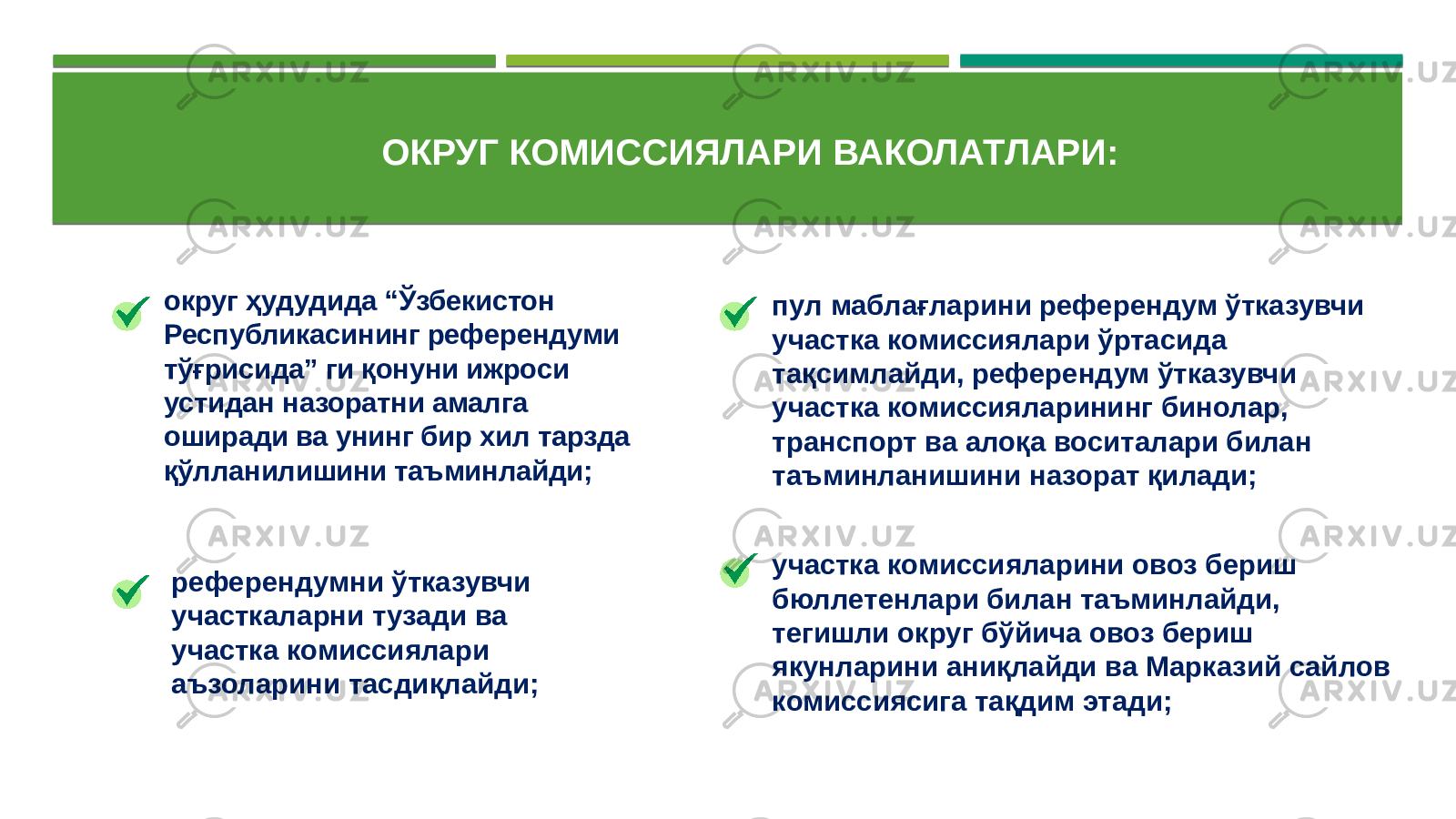 референдумни ўтказувчи участкаларни тузади ва участка комиссиялари аъзоларини тасдиқлайди; пул маблағларини референдум ўтказувчи участка комиссиялари ўртасида тақсимлайди, референдум ўтказувчи участка комиссияларининг бинолар, транспорт ва алоқа воситалари билан таъминланишини назорат қилади; участка комиссияларини овоз бериш бюллетенлари билан таъминлайди, тегишли округ бўйича овоз бериш якунларини аниқлайди ва Марказий сайлов комиссиясига тақдим этади;округ ҳудудида “Ўзбекистон Республикасининг референдуми тўғрисида” ги қонуни ижроси устидан назоратни амалга оширади ва унинг бир хил тарзда қўлланилишини таъминлайди; ОКРУГ КОМИССИЯЛАРИ ВАКОЛАТЛАРИ: 