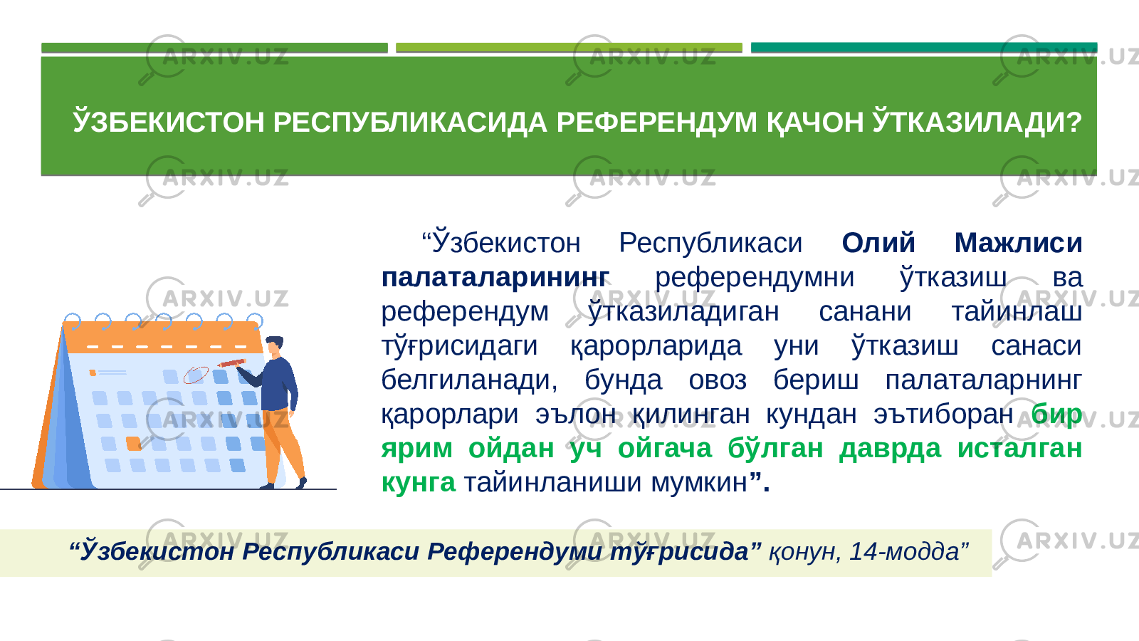 ЎЗБЕКИСТОН РЕСПУБЛИКАСИДА РЕФЕРЕНДУМ ҚАЧОН ЎТКАЗИЛАДИ? “ Ўзбекистон Республикаси Референдуми тўғрисида” қонун, 14-модда”“ Ўзбекистон Республикаси Олий Мажлиси палаталарининг референдумни ўтказиш ва референдум ўтказиладиган санани тайинлаш тўғрисидаги қарорларида уни ўтказиш санаси белгиланади, бунда овоз бериш палаталарнинг қарорлари эълон қилинган кундан эътиборан бир ярим ойдан уч ойгача бўлган даврда исталган кунга тайинланиши мумкин ”. 